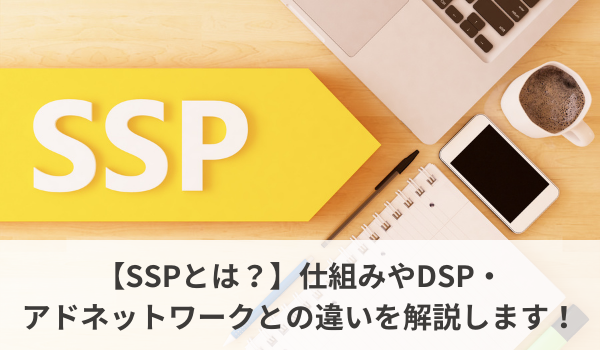 【SSPとは？】仕組みやDSP・アドネットワークとの違いを解説します！