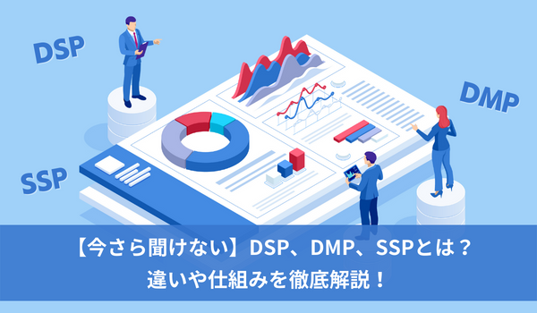 【今さら聞けない】DSP、DMP、SSPとは？違いや仕組みを徹底解説！