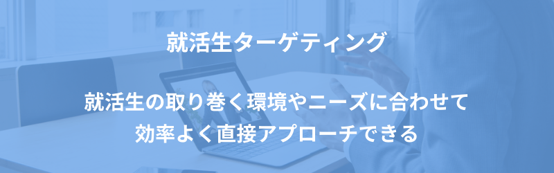 就活生ターゲティング  就活生の取り巻く環境やニーズに合わせて 効率よく直接アプローチできる